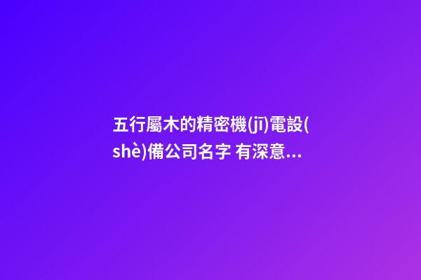 五行屬木的精密機(jī)電設(shè)備公司名字 有深意的-第1張-公司起名-玄機(jī)派
